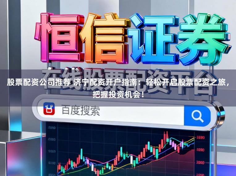 股票配资公司推荐 济宁配资开户指南：轻松开启股票配资之旅，把握投资机会！