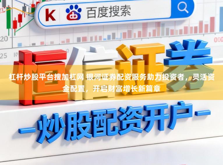 杠杆炒股平台搜加杠网 银河证券配资服务助力投资者，灵活资金配置，开启财富增长新篇章