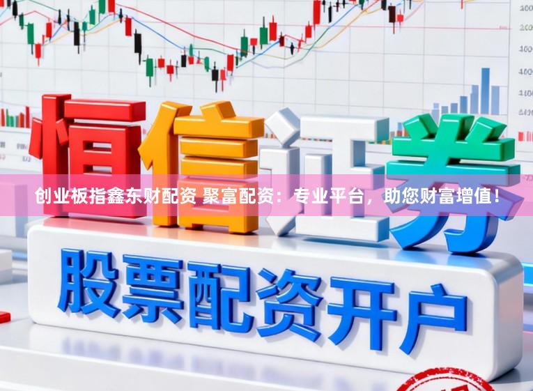 创业板指鑫东财配资 聚富配资：专业平台，助您财富增值！