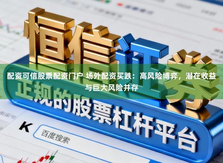 配资可信股票配资门户 场外配资买跌：高风险博弈，潜在收益与巨大风险并存