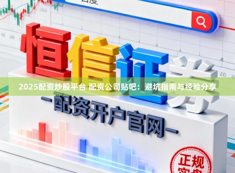 2025配资炒股平台 配资公司贴吧：避坑指南与经验分享