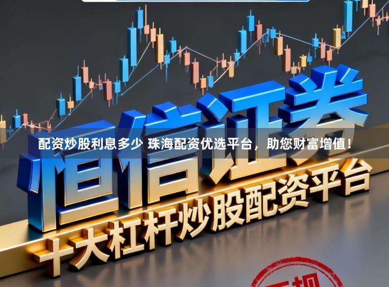 配资炒股利息多少 珠海配资优选平台，助您财富增值！