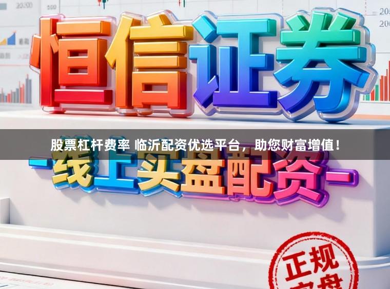 股票杠杆费率 临沂配资优选平台，助您财富增值！