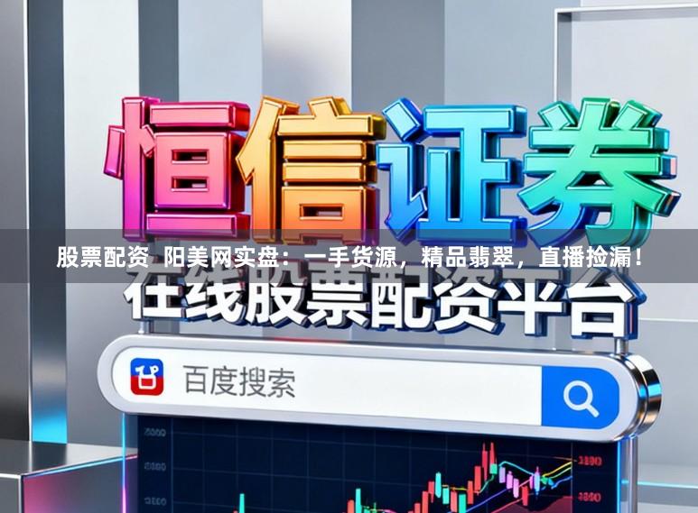 股票配资  阳美网实盘：一手货源，精品翡翠，直播捡漏！