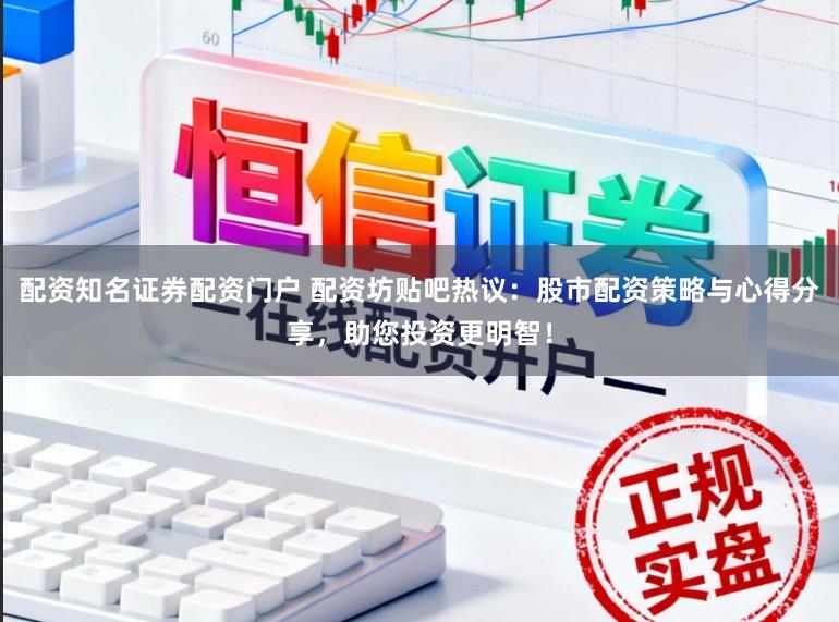 配资知名证券配资门户 配资坊贴吧热议：股市配资策略与心得分享，助您投资更明智！