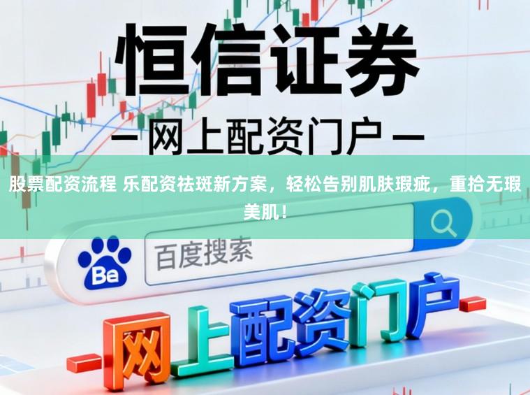 股票配资流程 乐配资祛斑新方案，轻松告别肌肤瑕疵，重拾无瑕美肌！