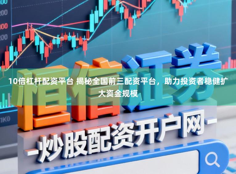 10倍杠杆配资平台 揭秘全国前三配资平台，助力投资者稳健扩大资金规模
