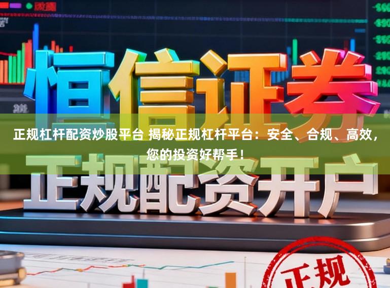 正规杠杆配资炒股平台 揭秘正规杠杆平台：安全、合规、高效，您的投资好帮手！