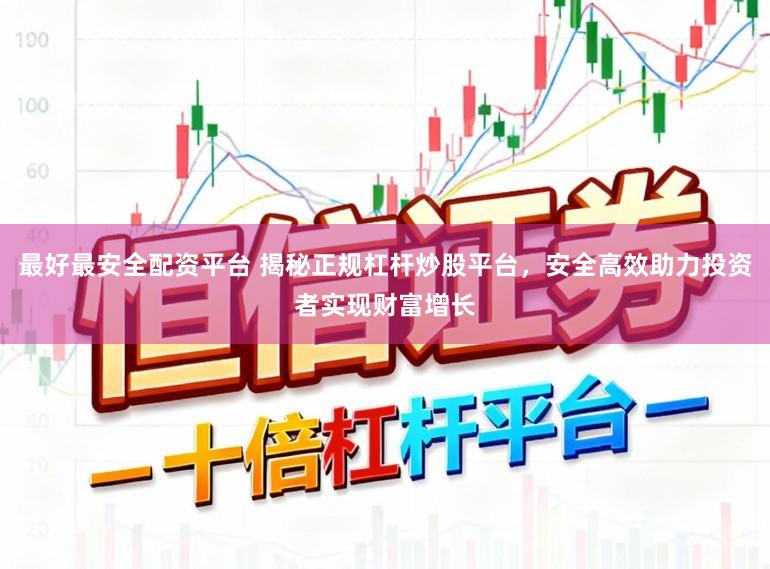 最好最安全配资平台 揭秘正规杠杆炒股平台，安全高效助力投资者实现财富增长