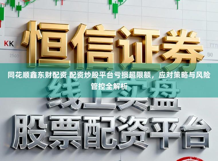 同花顺鑫东财配资 配资炒股平台亏损超限额，应对策略与风险管控全解析