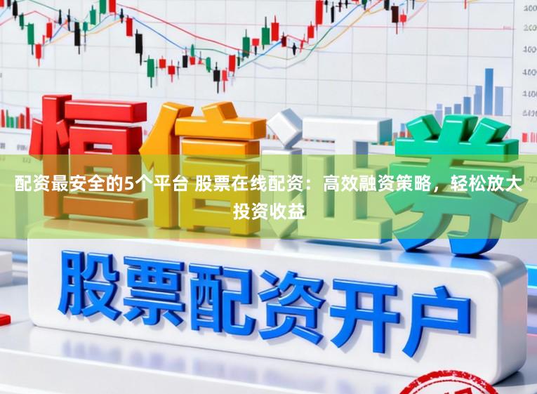 配资最安全的5个平台 股票在线配资：高效融资策略，轻松放大投资收益