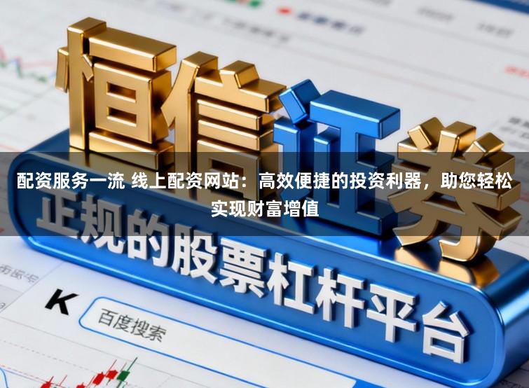 配资服务一流 线上配资网站：高效便捷的投资利器，助您轻松实现财富增值