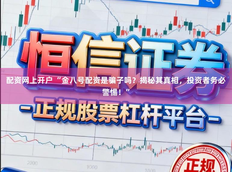 配资网上开户 “金八号配资是骗子吗？揭秘其真相，投资者务必警惕！”