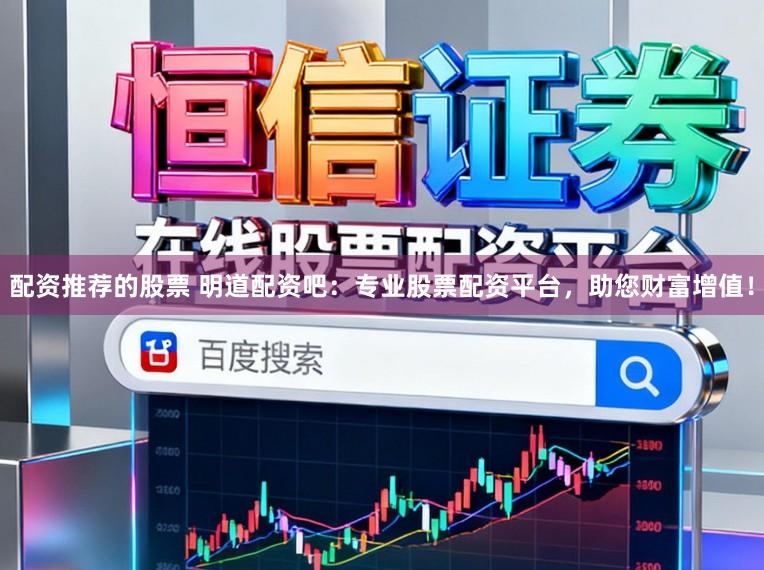 配资推荐的股票 明道配资吧：专业股票配资平台，助您财富增值！