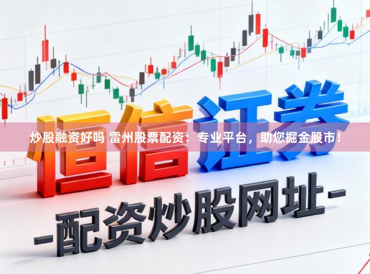 炒股融资好吗 雷州股票配资：专业平台，助您掘金股市！