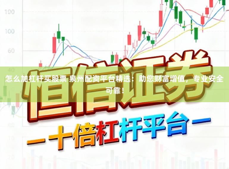 怎么加杠杆买股票 泉州配资平台精选：助您财富增值，专业安全可靠！
