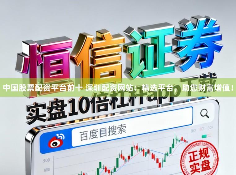 中国股票配资平台前十 深圳配资网站：精选平台，助您财富增值！
