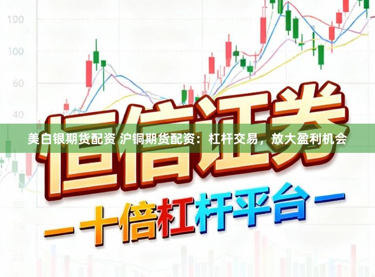 美白银期货配资 沪铜期货配资：杠杆交易，放大盈利机会