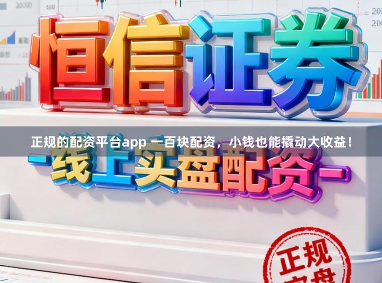 正规的配资平台app 一百块配资，小钱也能撬动大收益！