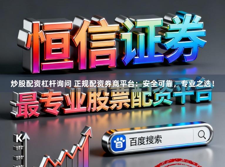 炒股配资杠杆询问 正规配资券商平台：安全可靠，专业之选！