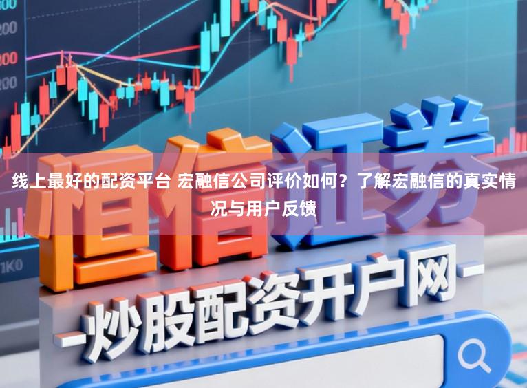 线上最好的配资平台 宏融信公司评价如何？了解宏融信的真实情况与用户反馈