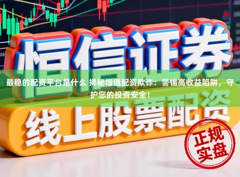 最稳的配资平台是什么 揭秘增值配资欺诈：警惕高收益陷阱，守护您的投资安全！