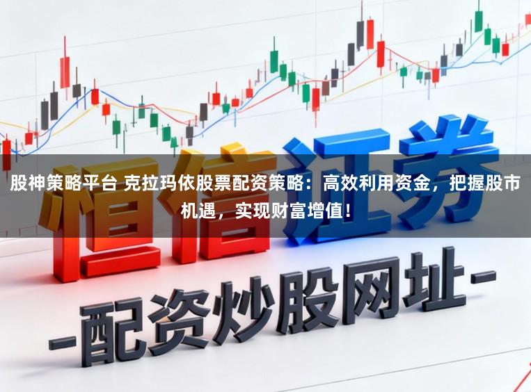 股神策略平台 克拉玛依股票配资策略：高效利用资金，把握股市机遇，实现财富增值！