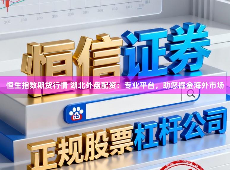 恒生指数期货行情 湖北外盘配资：专业平台，助您掘金海外市场