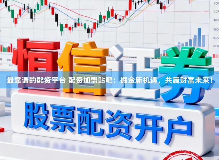 最靠谱的配资平台 配资加盟贴吧：掘金新机遇，共赢财富未来！