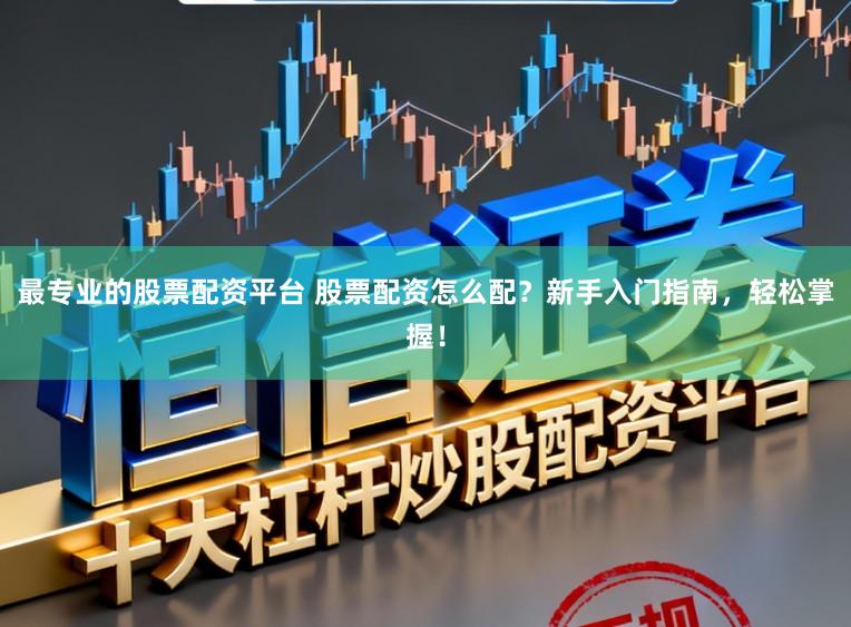 最专业的股票配资平台 股票配资怎么配？新手入门指南，轻松掌握！