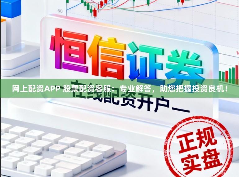 网上配资APP 股票配资客服：专业解答，助您把握投资良机！