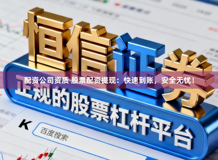 配资公司资质 股票配资提现：快速到账，安全无忧！