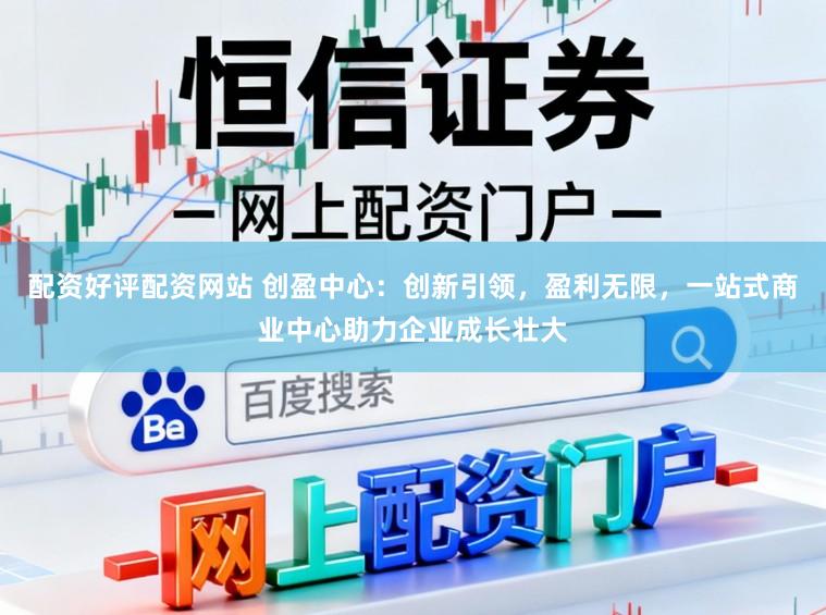 配资好评配资网站 创盈中心：创新引领，盈利无限，一站式商业中心助力企业成长壮大