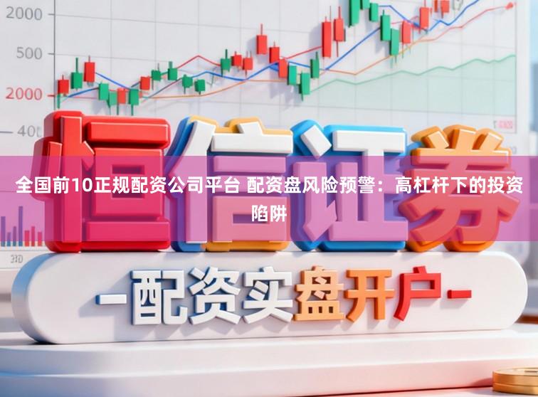 全国前10正规配资公司平台 配资盘风险预警：高杠杆下的投资陷阱
