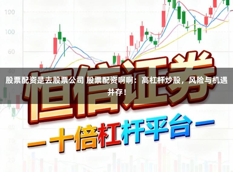 股票配资是去股票公司 股票配资啊啊：高杠杆炒股，风险与机遇并存！