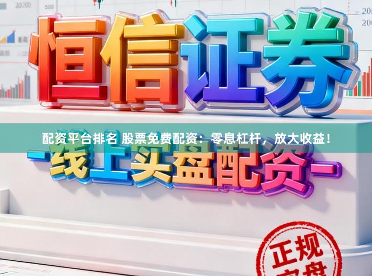 配资平台排名 股票免费配资：零息杠杆，放大收益！