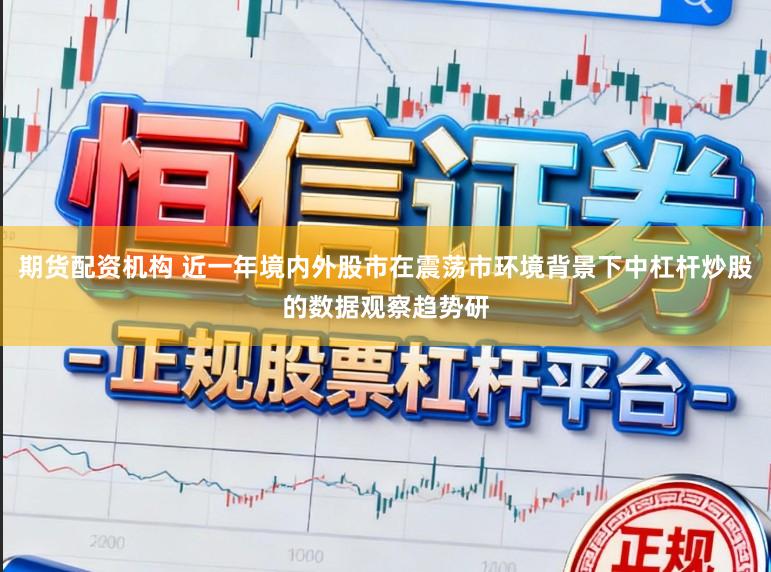 期货配资机构 近一年境内外股市在震荡市环境背景下中杠杆炒股的数据观察趋势研