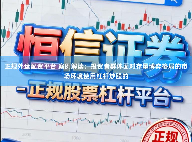 正规外盘配资平台 案例解读：投资者群体面对存量博弈格局的市场环境使用杠杆炒股的