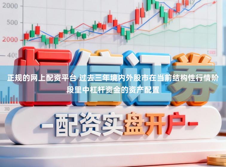 正规的网上配资平台 过去三年境内外股市在当前结构性行情阶段里中杠杆资金的资产配置