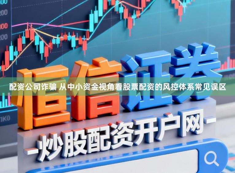 配资公司诈骗 从中小资金视角看股票配资的风控体系常见误区