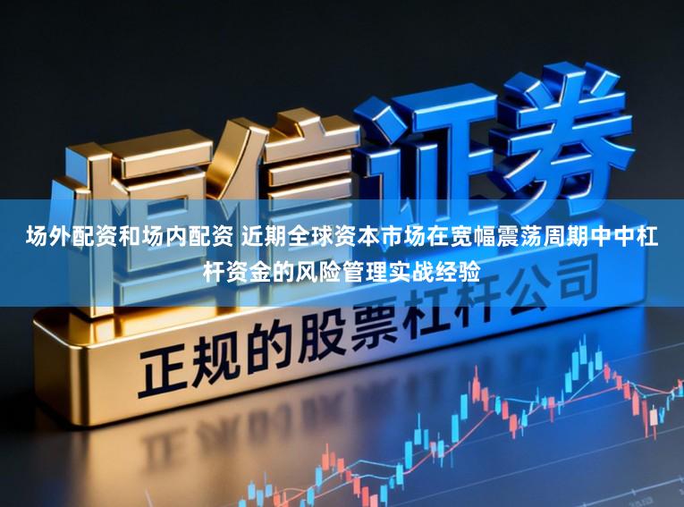 场外配资和场内配资 近期全球资本市场在宽幅震荡周期中中杠杆资金的风险管理实战经验