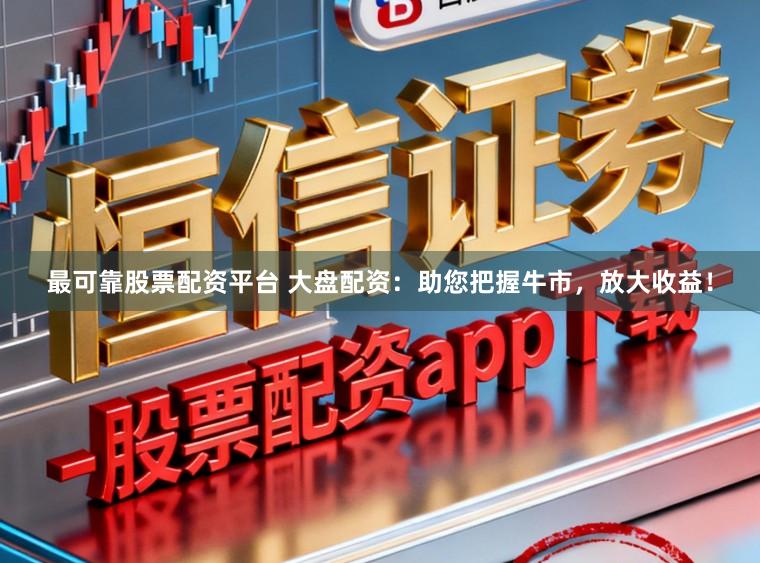 最可靠股票配资平台 大盘配资：助您把握牛市，放大收益！