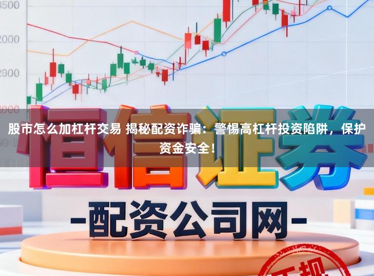 股市怎么加杠杆交易 揭秘配资诈骗：警惕高杠杆投资陷阱，保护资金安全！