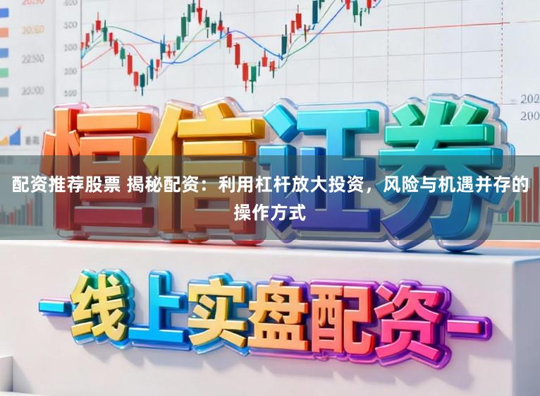 配资推荐股票 揭秘配资：利用杠杆放大投资，风险与机遇并存的操作方式