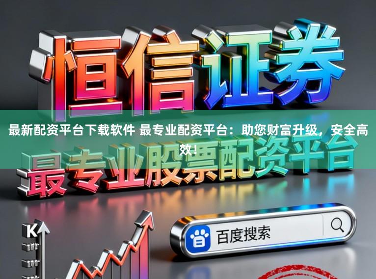 最新配资平台下载软件 最专业配资平台：助您财富升级，安全高效！