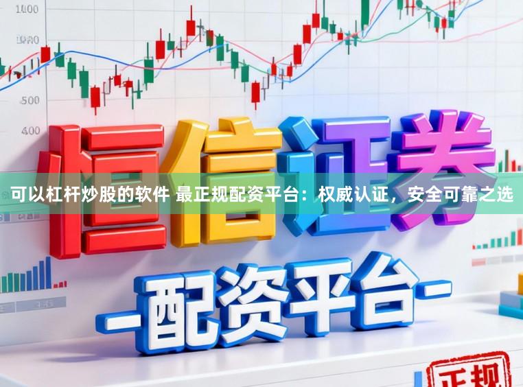 可以杠杆炒股的软件 最正规配资平台：权威认证，安全可靠之选