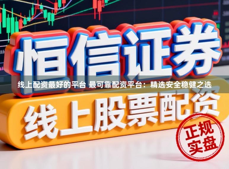 线上配资最好的平台 最可靠配资平台：精选安全稳健之选