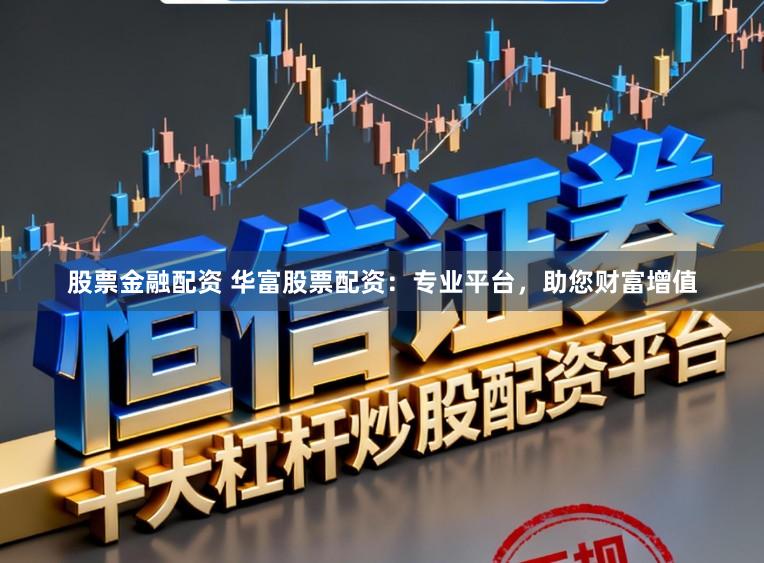 股票金融配资 华富股票配资：专业平台，助您财富增值