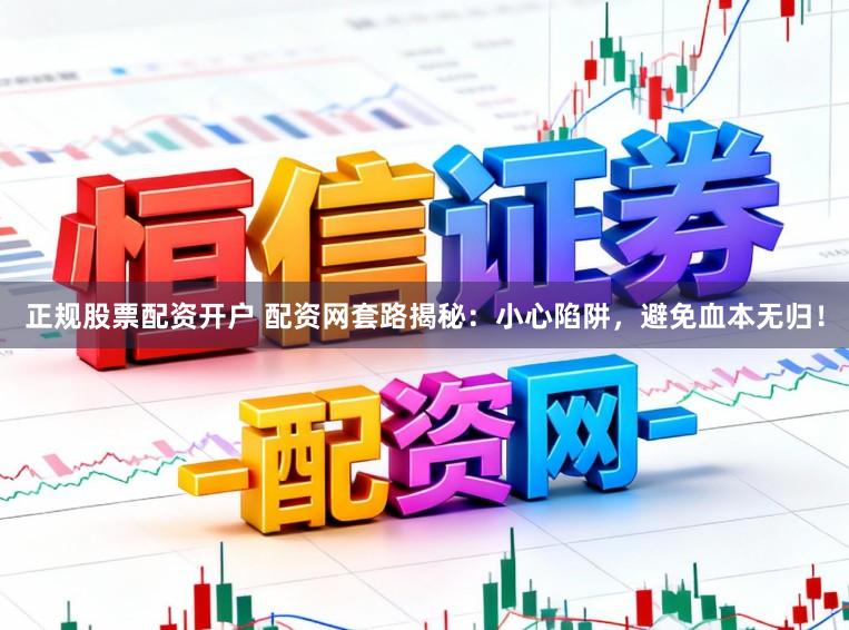 正规股票配资开户 配资网套路揭秘：小心陷阱，避免血本无归！