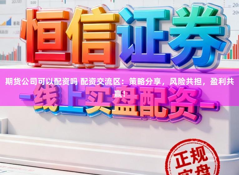 期货公司可以配资吗 配资交流区：策略分享，风险共担，盈利共赢！